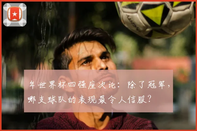 年世界杯四强座次论：除了冠军，哪支球队的表现最令人信服？