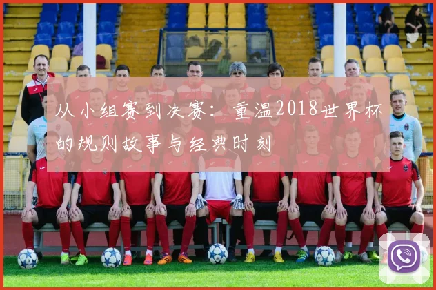从小组赛到决赛：重温2018世界杯的规则故事与经典时刻
