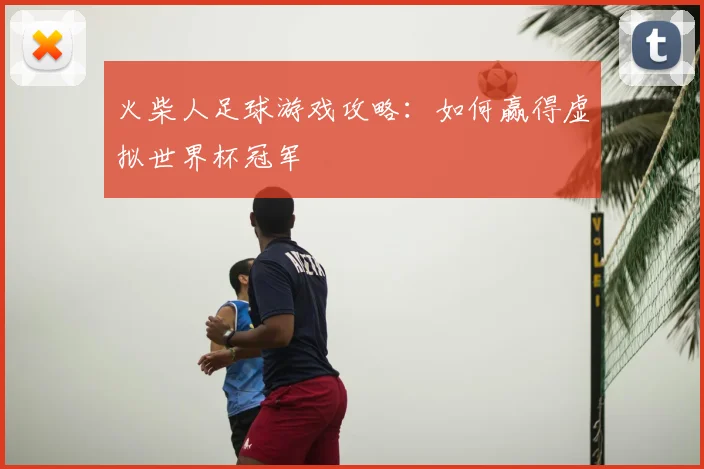 火柴人足球游戏攻略：如何赢得虚拟世界杯冠军