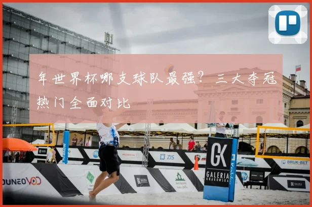 年世界杯哪支球队最强？三大夺冠热门全面对比
