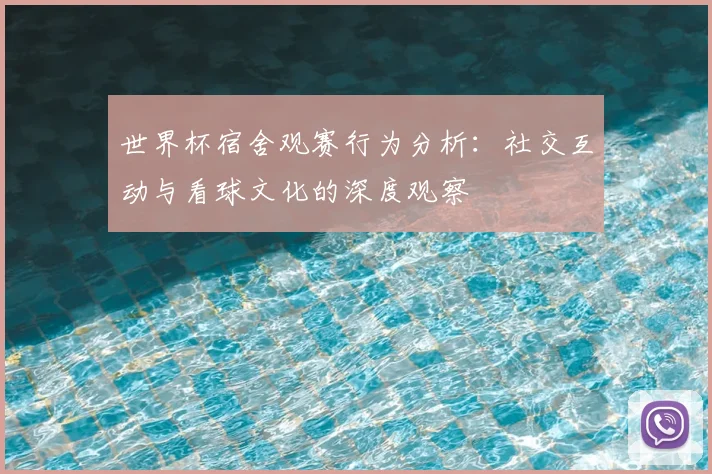 世界杯宿舍观赛行为分析：社交互动与看球文化的深度观察