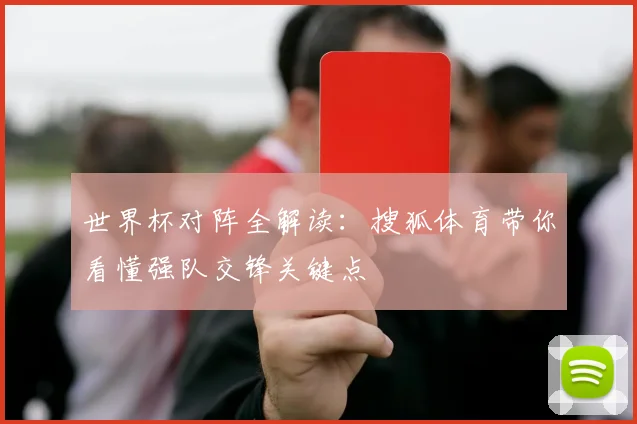 世界杯对阵全解读：搜狐体育带你看懂强队交锋关键点