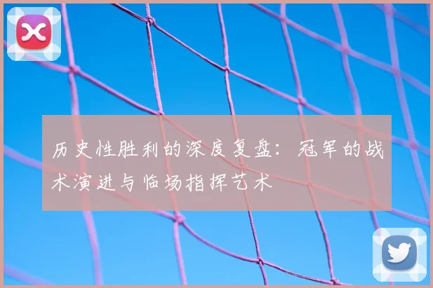 历史性胜利的深度复盘：冠军的战术演进与临场指挥艺术