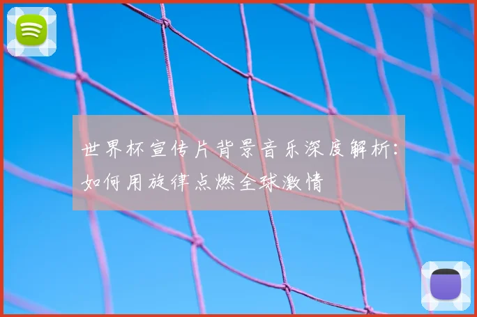 世界杯宣传片背景音乐深度解析：如何用旋律点燃全球激情