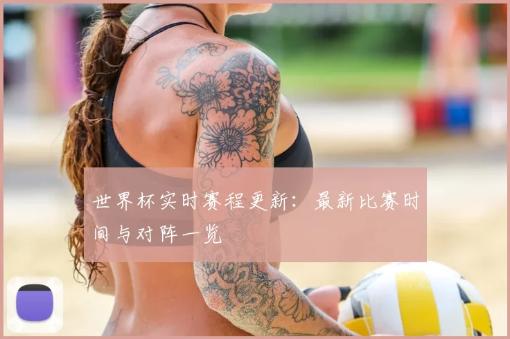 世界杯实时赛程更新：最新比赛时间与对阵一览
