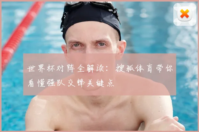 世界杯对阵全解读：搜狐体育带你看懂强队交锋关键点