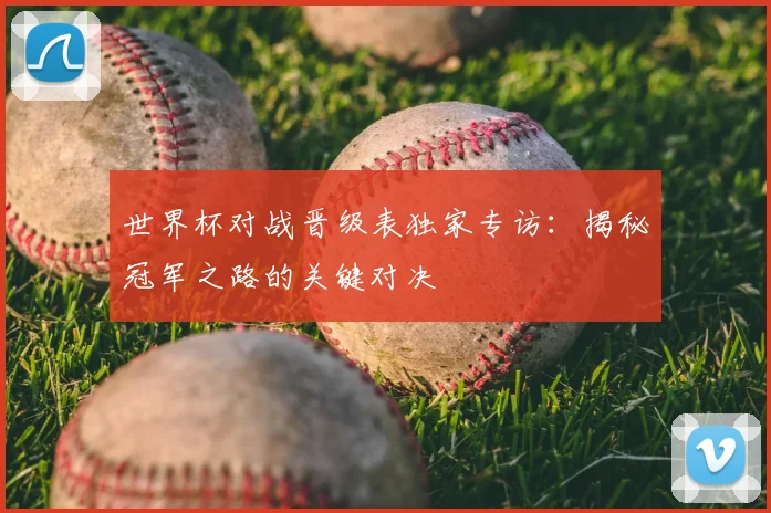 世界杯对战晋级表独家专访：揭秘冠军之路的关键对决