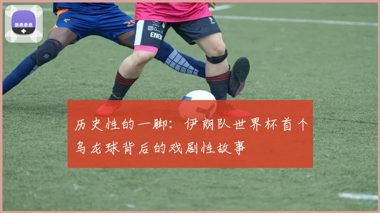 历史性的一脚:伊朗队世界杯首个乌龙球背后的戏剧性故事