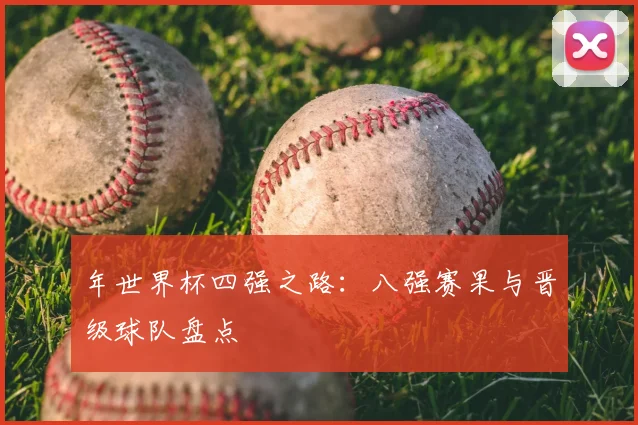 年世界杯四强之路：八强赛果与晋级球队盘点