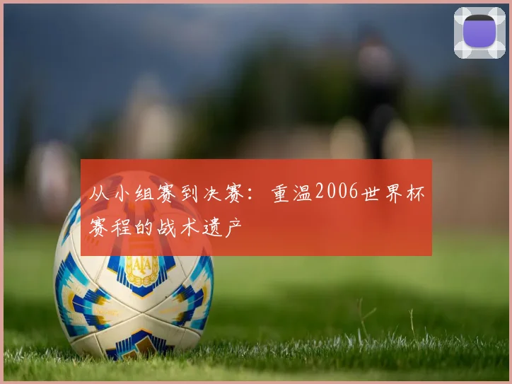 从小组赛到决赛：重温2006世界杯赛程的战术遗产