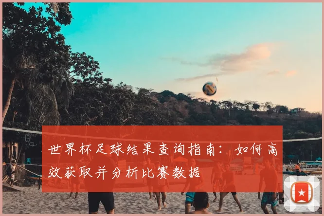 世界杯足球结果查询指南:如何高效获取并分析比赛数据