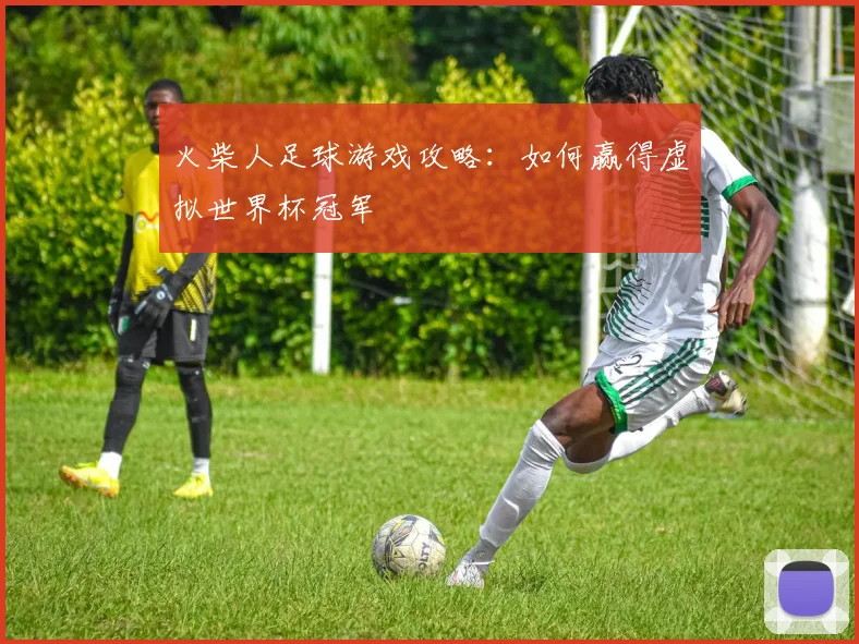 火柴人足球游戏攻略：如何赢得虚拟世界杯冠军