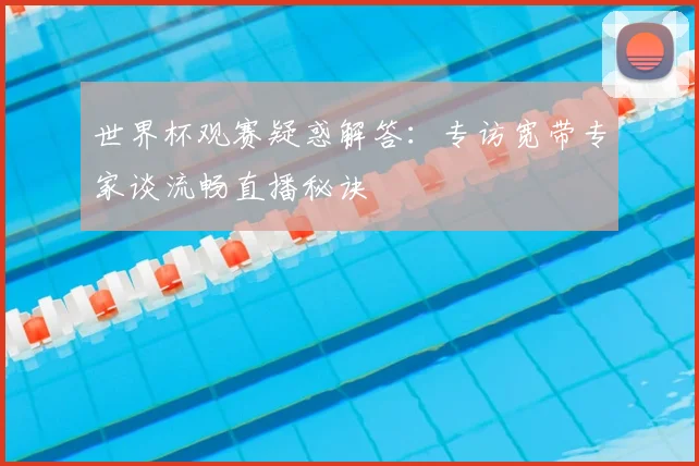 世界杯观赛疑惑解答：专访宽带专家谈流畅直播秘诀