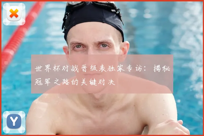 世界杯对战晋级表独家专访：揭秘冠军之路的关键对决
