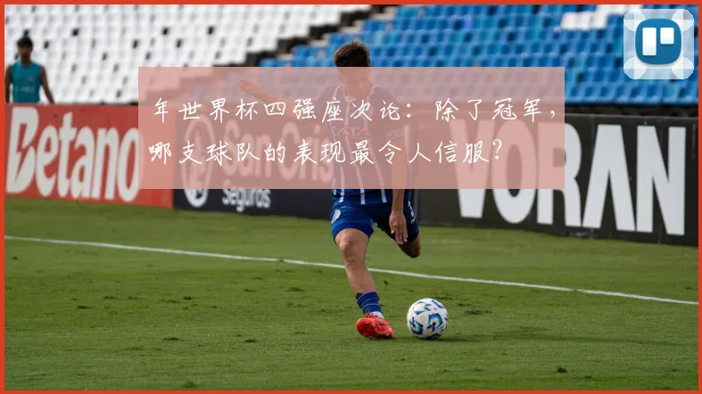 年世界杯四强座次论：除了冠军，哪支球队的表现最令人信服？