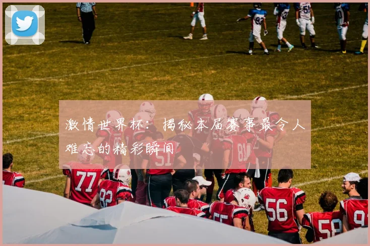 激情世界杯：揭秘本届赛事最令人难忘的精彩瞬间