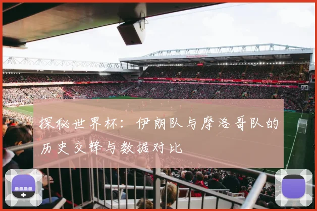 探秘世界杯:伊朗队与摩洛哥队的历史交锋与数据对比