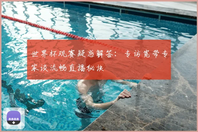世界杯观赛疑惑解答:专访宽带专家谈流畅直播秘诀